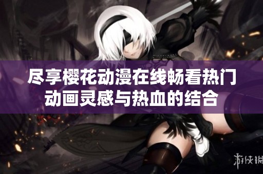 尽享樱花动漫在线畅看热门动画灵感与热血的结合