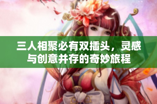 三人相聚必有双插头，灵感与创意并存的奇妙旅程