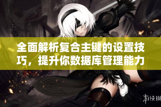 全面解析复合主键的设置技巧，提升你数据库管理能力