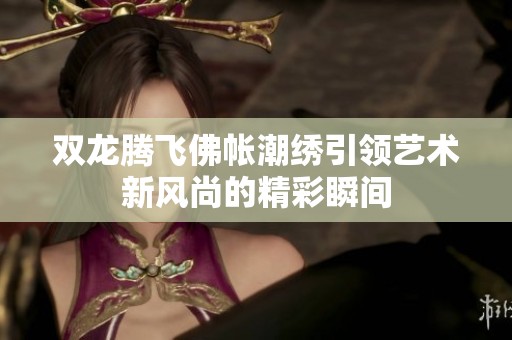 双龙腾飞佛帐潮绣引领艺术新风尚的精彩瞬间