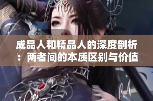 成品人和精品人的深度剖析：两者间的本质区别与价值取向
