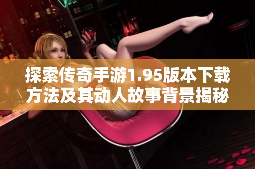 探索传奇手游1.95版本下载方法及其动人故事背景揭秘