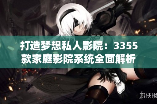 打造梦想私人影院：3355款家庭影院系统全面解析