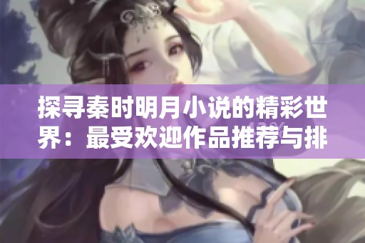 探寻秦时明月小说的精彩世界：最受欢迎作品推荐与排行榜