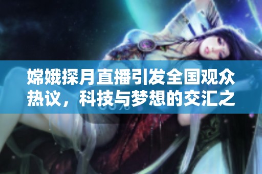 嫦娥探月直播引发全国观众热议，科技与梦想的交汇之夜