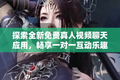探索全新免费真人视频聊天应用，畅享一对一互动乐趣