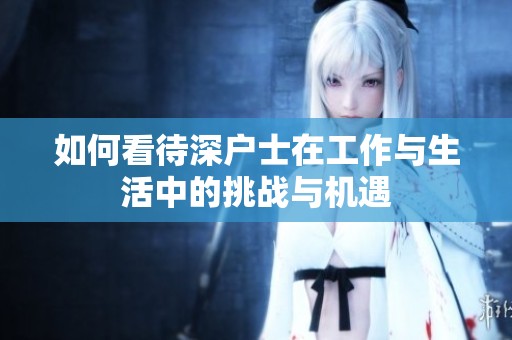 如何看待深户士在工作与生活中的挑战与机遇