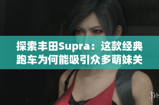 探索丰田Supra：这款经典跑车为何能吸引众多萌妹关注
