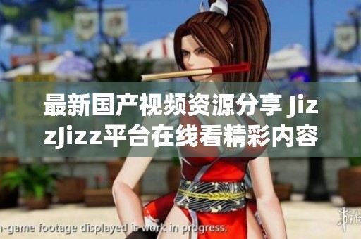 最新国产视频资源分享 JizzJizz平台在线看精彩内容
