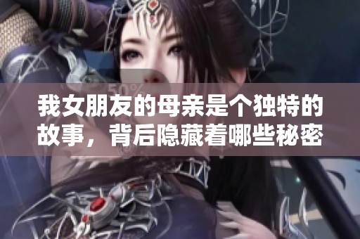 我女朋友的母亲是个独特的故事，背后隐藏着哪些秘密呢