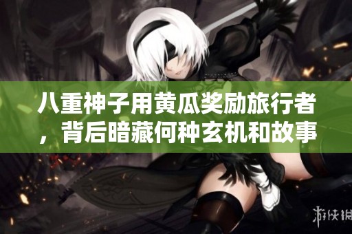 八重神子用黄瓜奖励旅行者，背后暗藏何种玄机和故事