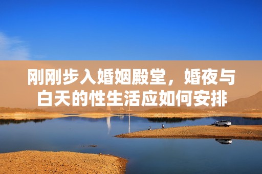 刚刚步入婚姻殿堂，婚夜与白天的性生活应如何安排
