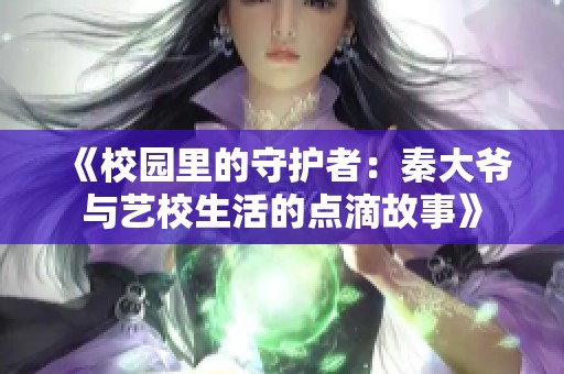 《校园里的守护者：秦大爷与艺校生活的点滴故事》
