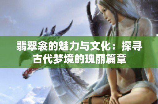 翡翠衾的魅力与文化：探寻古代梦境的瑰丽篇章