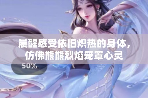 晨醒感受依旧炽热的身体，仿佛熊熊烈焰笼罩心灵