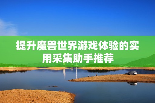 提升魔兽世界游戏体验的实用采集助手推荐