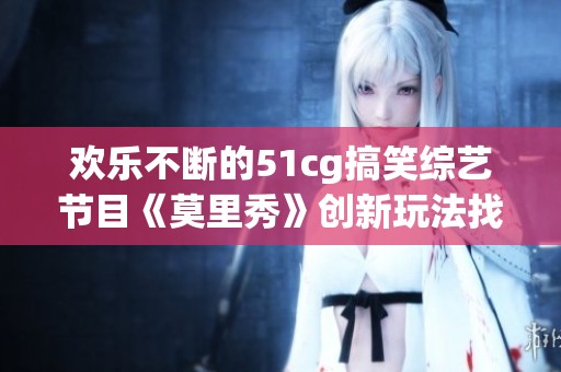 欢乐不断的51cg搞笑综艺节目《莫里秀》创新玩法找爹大挑战