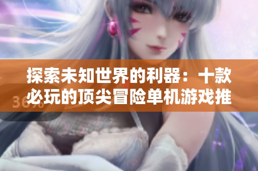 探索未知世界的利器：十款必玩的顶尖冒险单机游戏推荐