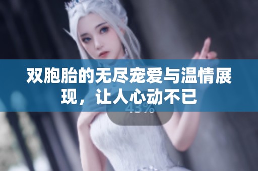 双胞胎的无尽宠爱与温情展现，让人心动不已