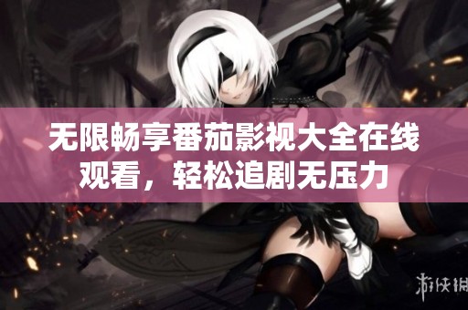 无限畅享番茄影视大全在线观看，轻松追剧无压力