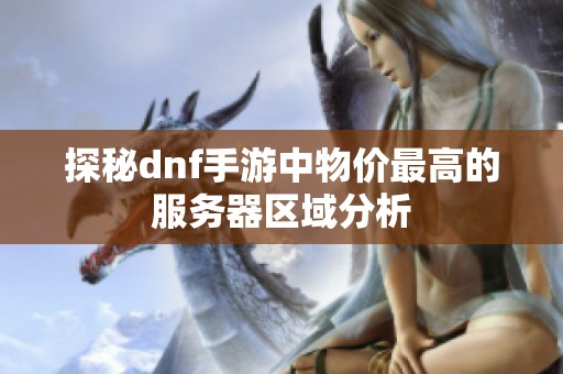 探秘dnf手游中物价最高的服务器区域分析