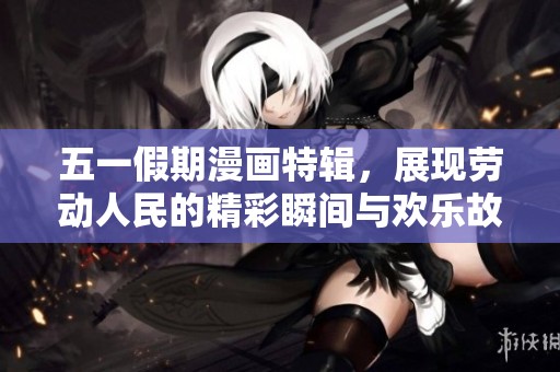五一假期漫画特辑，展现劳动人民的精彩瞬间与欢乐故事