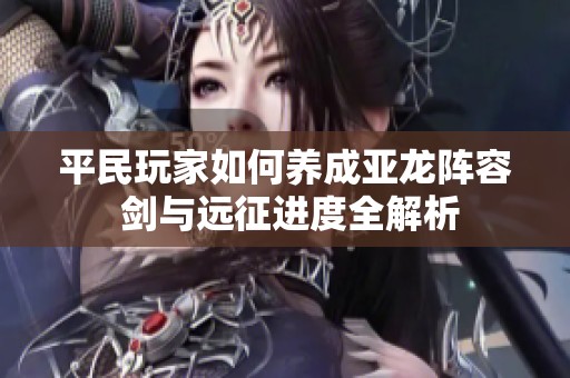 平民玩家如何养成亚龙阵容 剑与远征进度全解析