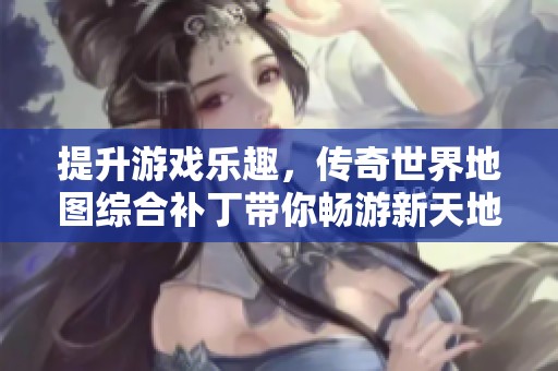 提升游戏乐趣，传奇世界地图综合补丁带你畅游新天地