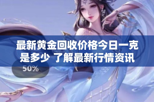 最新黄金回收价格今日一克是多少 了解最新行情资讯