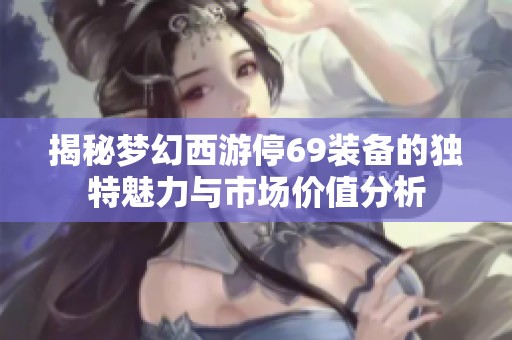 揭秘梦幻西游停69装备的独特魅力与市场价值分析