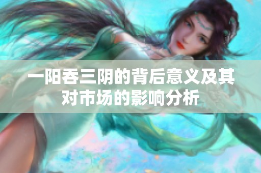 一阳吞三阴的背后意义及其对市场的影响分析