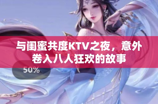 与闺蜜共度KTV之夜，意外卷入八人狂欢的故事