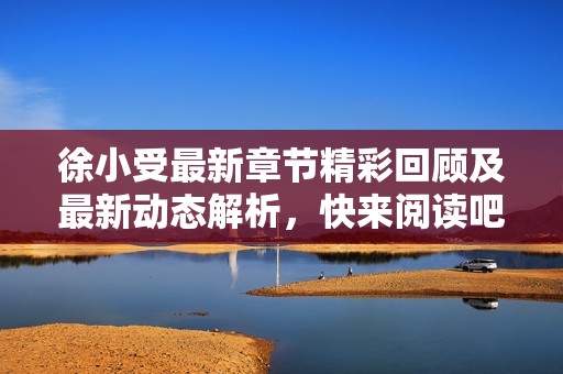 徐小受最新章节精彩回顾及最新动态解析，快来阅读吧！