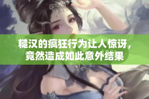 糙汉的疯狂行为让人惊讶，竟然造成如此意外结果