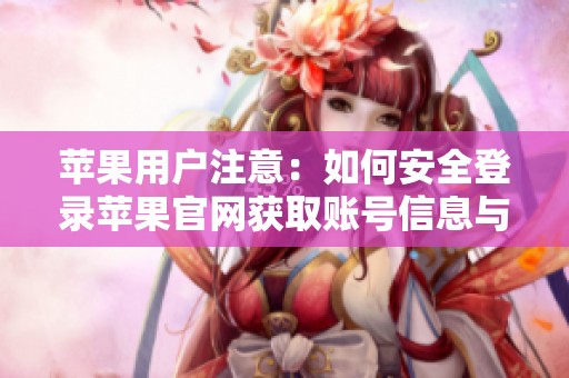 苹果用户注意：如何安全登录苹果官网获取账号信息与服务