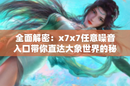 全面解密：x7x7任意噪音入口带你直达大象世界的秘密