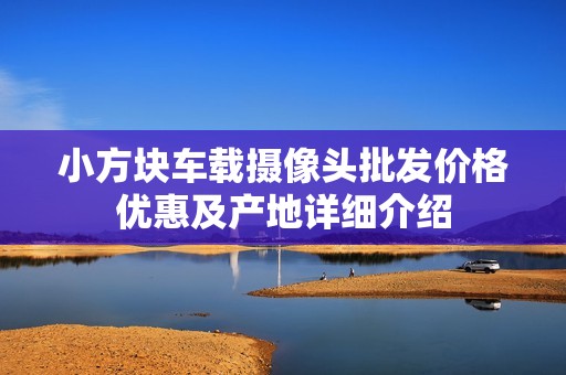 小方块车载摄像头批发价格优惠及产地详细介绍