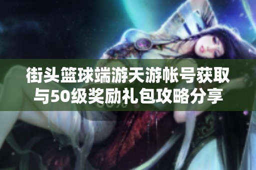 街头篮球端游天游帐号获取与50级奖励礼包攻略分享
