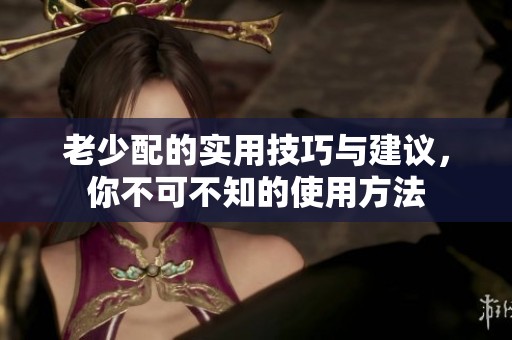 老少配的实用技巧与建议，你不可不知的使用方法