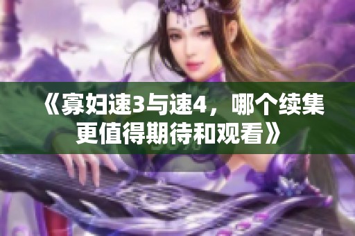《寡妇速3与速4，哪个续集更值得期待和观看》