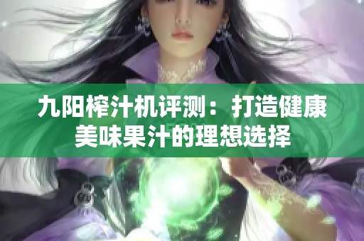 九阳榨汁机评测：打造健康美味果汁的理想选择