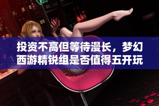 投资不高但等待漫长，梦幻西游精锐组是否值得五开玩家关注？