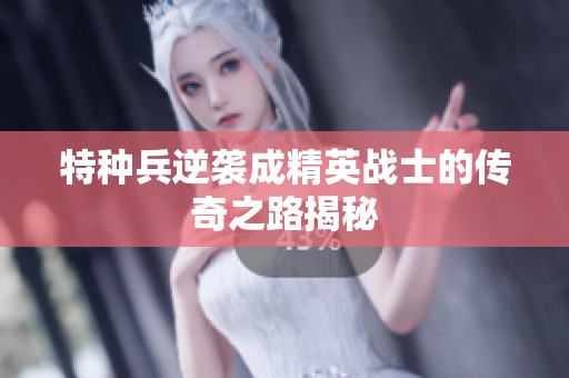 特种兵逆袭成精英战士的传奇之路揭秘