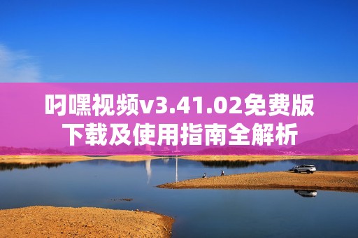 叼嘿视频v3.41.02免费版下载及使用指南全解析
