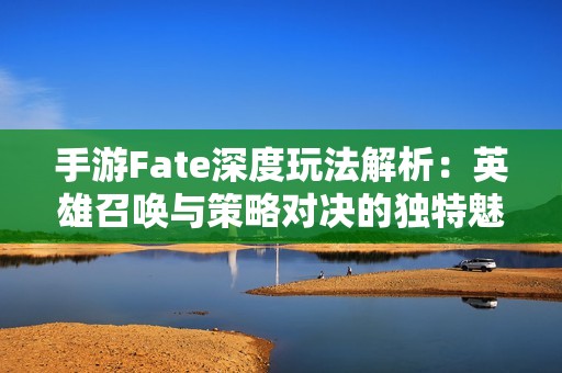 手游Fate深度玩法解析：英雄召唤与策略对决的独特魅力