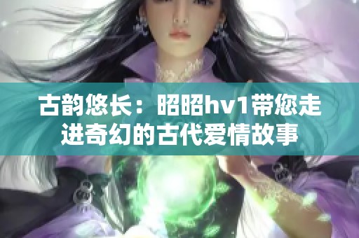 古韵悠长：昭昭hv1带您走进奇幻的古代爱情故事