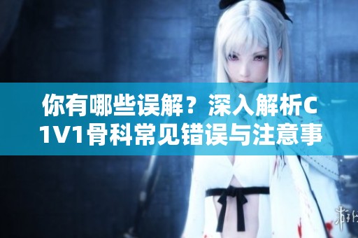 你有哪些误解？深入解析C1V1骨科常见错误与注意事项