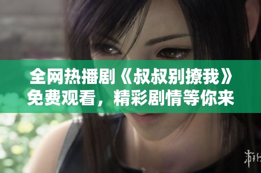 全网热播剧《叔叔别撩我》免费观看，精彩剧情等你来追剧