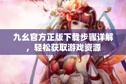 九幺官方正版下载步骤详解，轻松获取游戏资源