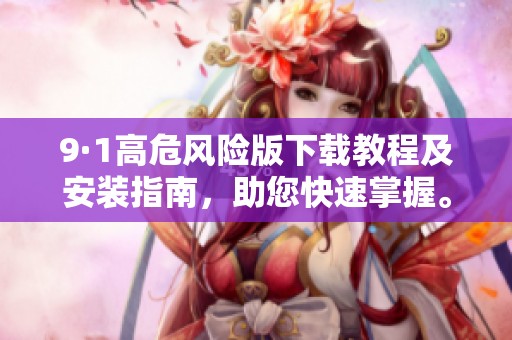 9·1高危风险版下载教程及安装指南，助您快速掌握。